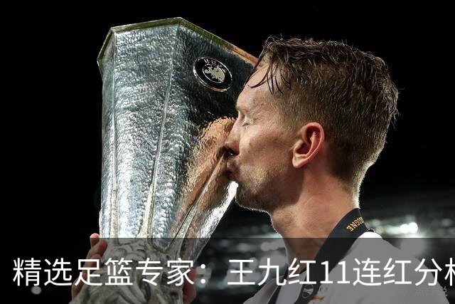 精选足篮专家：王九红11连红分析足彩 王云迪8连红