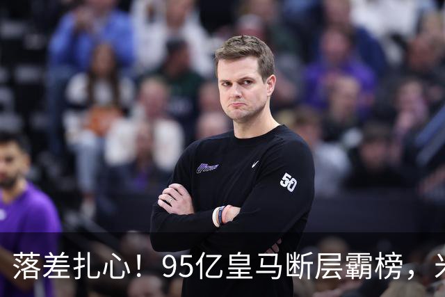 落差扎心！95亿皇马断层霸榜，米兰18.5亿排14，意甲追英超难在哪