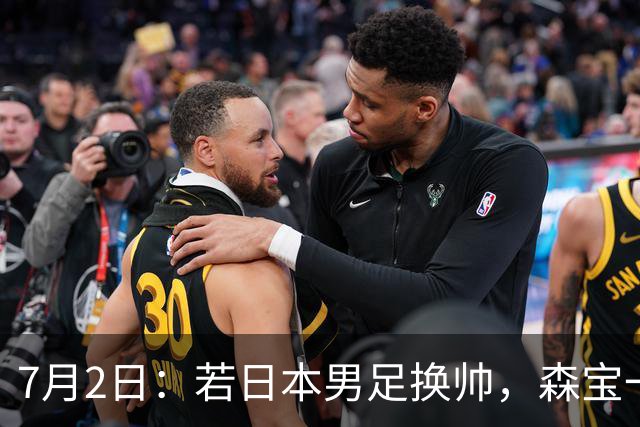 7月2日：若日本男足换帅，森宝一后继任者有这6位人选，谁能助力再次冲击大力神杯